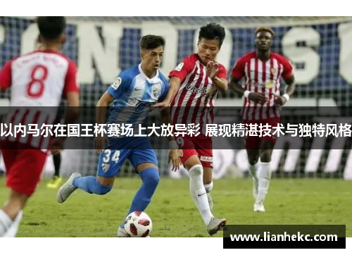 以内马尔在国王杯赛场上大放异彩 展现精湛技术与独特风格