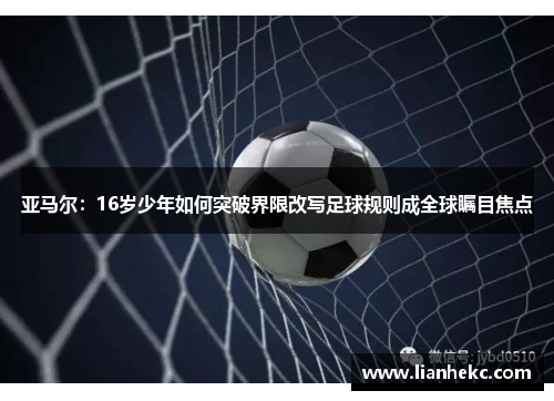 亚马尔:16岁少年如何突破界限改写足球规则成全球瞩目焦点
