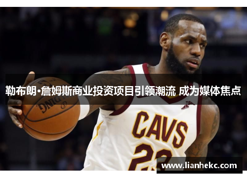 勒布朗·詹姆斯商业投资项目引领潮流 成为媒体焦点