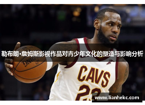 勒布朗·詹姆斯影视作品对青少年文化的塑造与影响分析