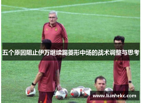 五个原因阻止伊万继续踢菱形中场的战术调整与思考