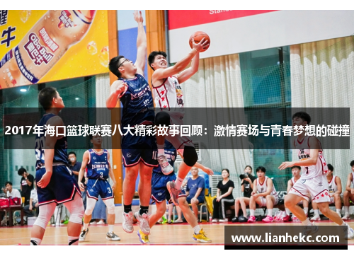 2017年海口篮球联赛八大精彩故事回顾:激情赛场与青春梦想的碰撞