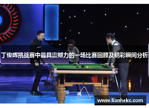 丁俊晖挑战赛中最具震撼力的一场比赛回顾及精彩瞬间分析