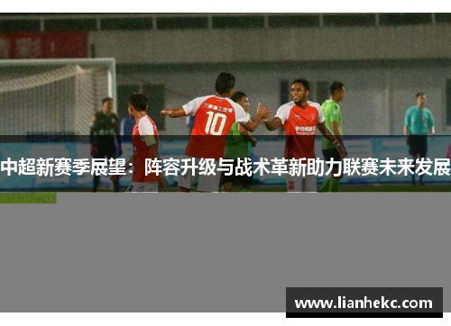 中超新赛季展望:阵容升级与战术革新助力联赛未来发展