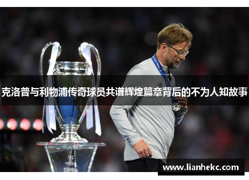 克洛普与利物浦传奇球员共谱辉煌篇章背后的不为人知故事