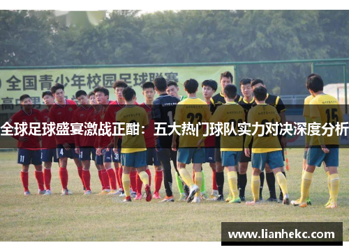 全球足球盛宴激战正酣:五大热门球队实力对决深度分析