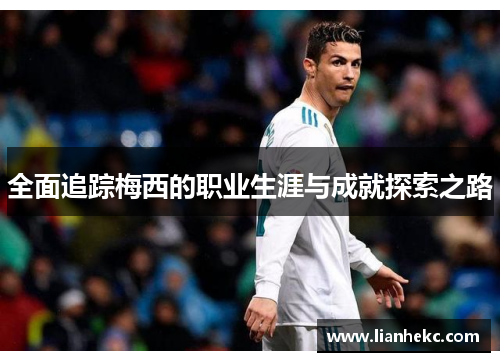 全面追踪梅西的职业生涯与成就探索之路