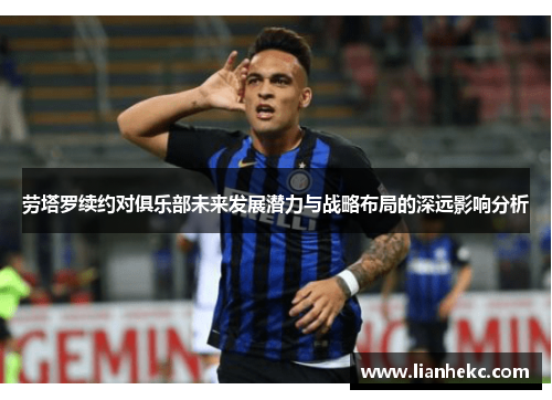 劳塔罗续约对俱乐部未来发展潜力与战略布局的深远影响分析