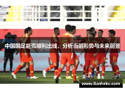 中国国足能否顺利出线,分析当前形势与未来前景