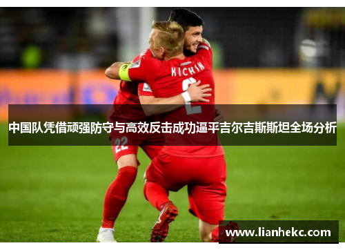 中国队凭借顽强防守与高效反击成功逼平吉尔吉斯斯坦全场分析
