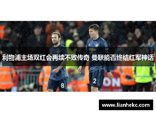 利物浦主场双红会再续不败传奇 曼联能否终结红军神话