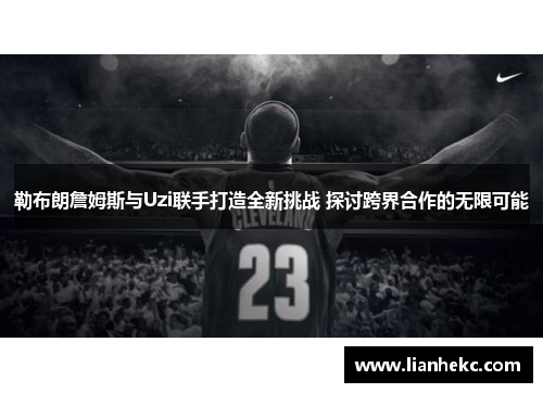 勒布朗詹姆斯与Uzi联手打造全新挑战 探讨跨界合作的无限可能