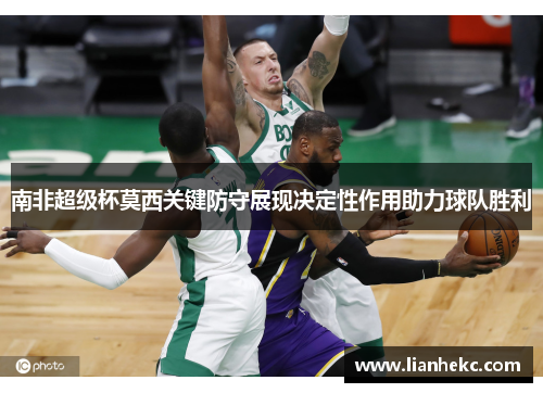 南非超级杯莫西关键防守展现决定性作用助力球队胜利