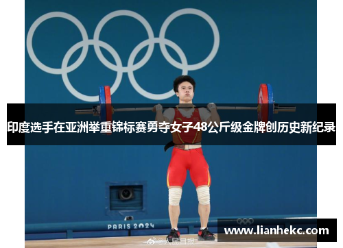 印度选手在亚洲举重锦标赛勇夺女子48公斤级金牌创历史新纪录