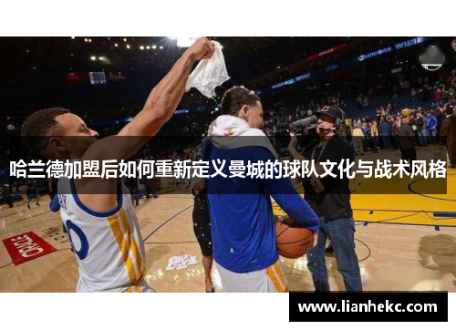 哈兰德加盟后如何重新定义曼城的球队文化与战术风格