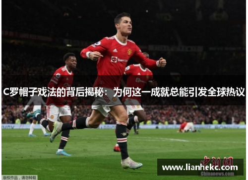 C罗帽子戏法的背后揭秘：为何这一成就总能引发全球热议