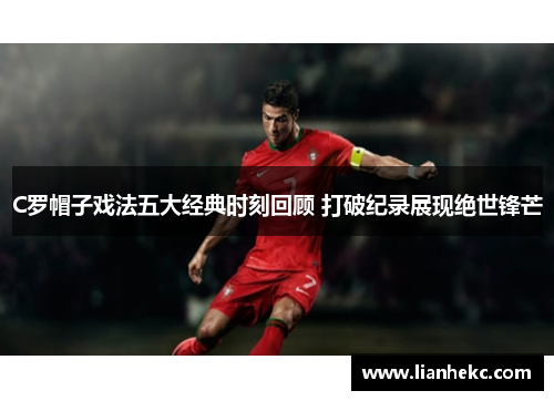 C罗帽子戏法五大经典时刻回顾 打破纪录展现绝世锋芒
