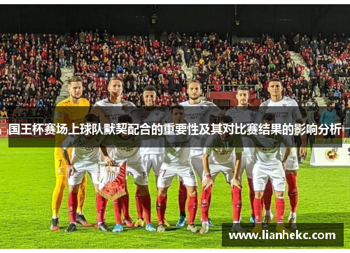 国王杯赛场上球队默契配合的重要性及其对比赛结果的影响分析