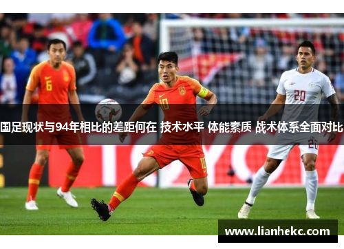 国足现状与94年相比的差距何在 技术水平 体能素质 战术体系全面对比