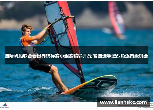 国际帆船联合会世界锦标赛小组赛精彩开战 各国选手激烈角逐晋级机会