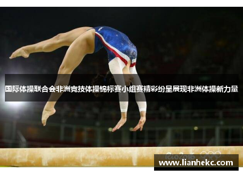 国际体操联合会非洲竞技体操锦标赛小组赛精彩纷呈展现非洲体操新力量