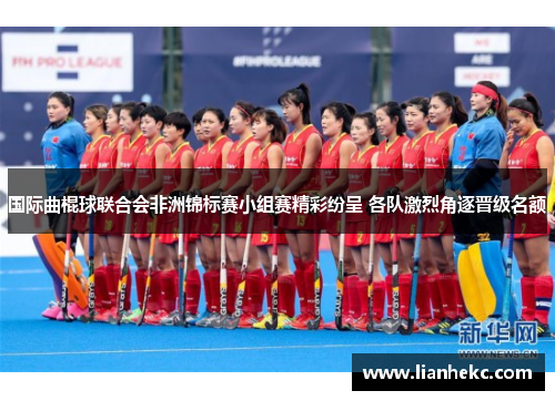 国际曲棍球联合会非洲锦标赛小组赛精彩纷呈 各队激烈角逐晋级名额