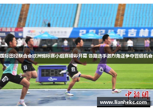 国际田径联合会欧洲锦标赛小组赛精彩开幕 各路选手激烈角逐争夺晋级机会