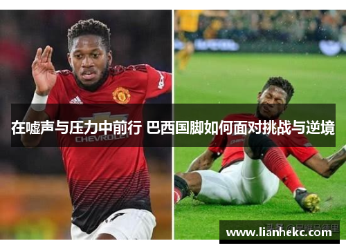 在嘘声与压力中前行 巴西国脚如何面对挑战与逆境