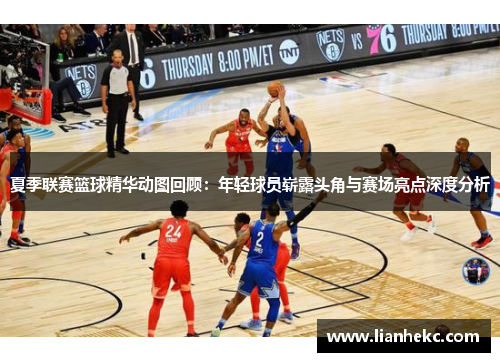夏季联赛篮球精华动图回顾：年轻球员崭露头角与赛场亮点深度分析