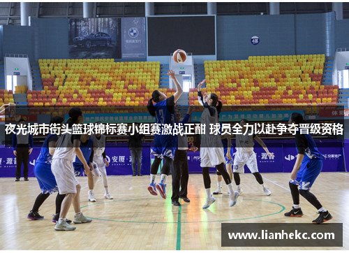 夜光城市街头篮球锦标赛小组赛激战正酣 球员全力以赴争夺晋级资格