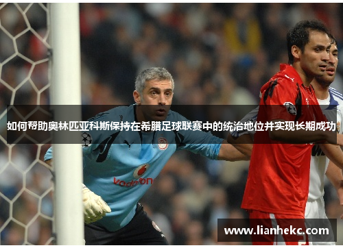 如何帮助奥林匹亚科斯保持在希腊足球联赛中的统治地位并实现长期成功