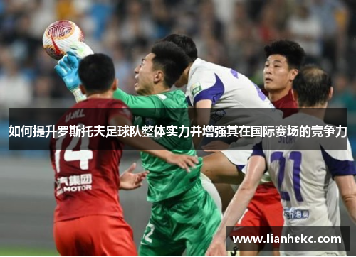 如何提升罗斯托夫足球队整体实力并增强其在国际赛场的竞争力 如何提升罗斯托夫足球队整体实力并增强其在国际赛场的竞争力