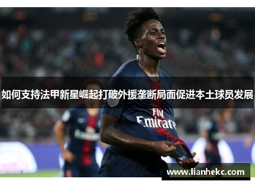 如何支持法甲新星崛起打破外援垄断局面促进本土球员发展 如何支持法甲新星崛起打破外援垄断局面促进本土球员发展