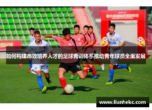 如何构建高效培养人才的足球青训体系推动青年球员全面发展 如何构建高效培养人才的足球青训体系推动青年球员全面发展