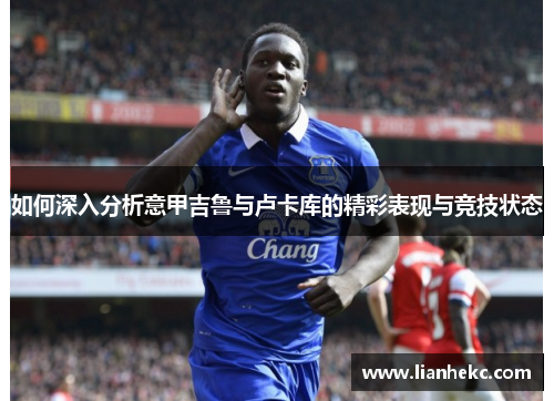 如何深入分析意甲吉鲁与卢卡库的精彩表现与竞技状态 如何深入分析意甲吉鲁与卢卡库的精彩表现与竞技状态
