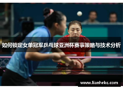如何锁定女单冠军乒乓球亚洲杯赛事策略与技术分析