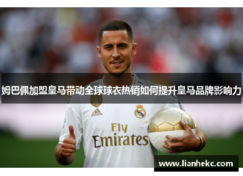 姆巴佩加盟皇马带动全球球衣热销如何提升皇马品牌影响力