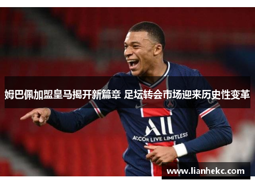 姆巴佩加盟皇马揭开新篇章 足坛转会市场迎来历史性变革