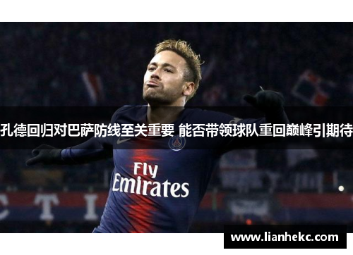 孔德回归对巴萨防线至关重要 能否带领球队重回巅峰引期待