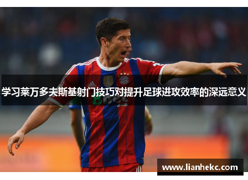 学习莱万多夫斯基射门技巧对提升足球进攻效率的深远意义