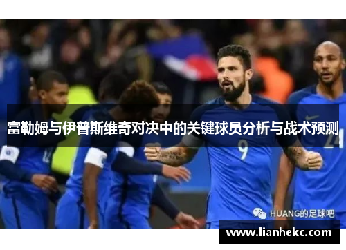 富勒姆与伊普斯维奇对决中的关键球员分析与战术预测 富勒姆与伊普斯维奇对决中的关键球员分析与战术预测