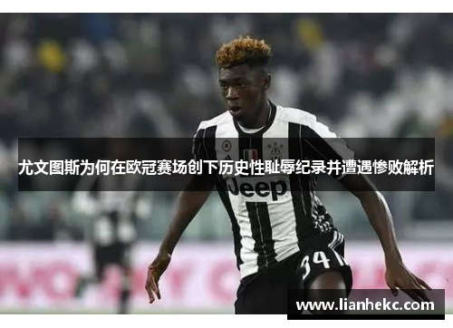 尤文图斯为何在欧冠赛场创下历史性耻辱纪录并遭遇惨败解析