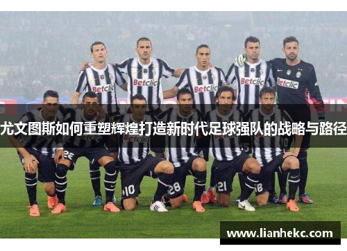 尤文图斯如何重塑辉煌打造新时代足球强队的战略与路径