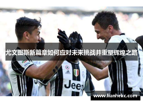 尤文图斯新篇章如何应对未来挑战并重塑辉煌之路