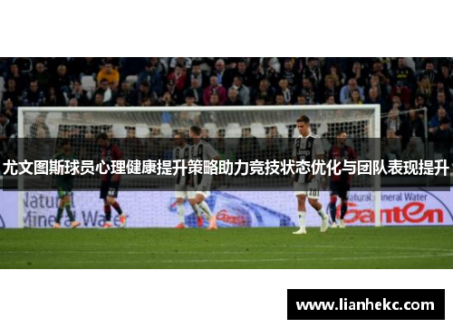 尤文图斯球员心理健康提升策略助力竞技状态优化与团队表现提升 尤文图斯球员心理健康提升策略助力竞技状态优化与团队表现提升