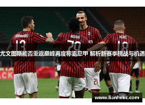 尤文图斯能否重返巅峰再度称霸意甲 解析新赛季挑战与机遇