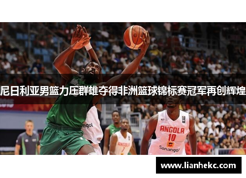 尼日利亚男篮力压群雄夺得非洲篮球锦标赛冠军再创辉煌
