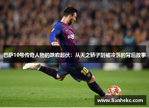 巴萨10号传奇人物的跌宕起伏：从天之骄子到被冷落的背后故事