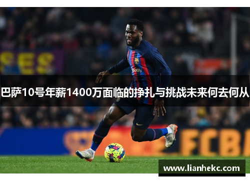 巴萨10号年薪1400万面临的挣扎与挑战未来何去何从