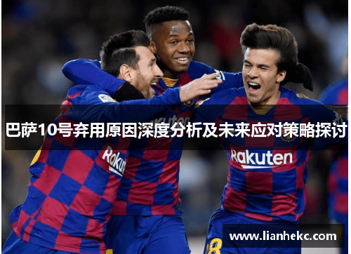 巴萨10号弃用原因深度分析及未来应对策略探讨 巴萨10号弃用原因深度分析及未来应对策略探讨